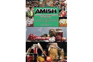 Amish Canning and Preserving Cookbook: Traditional Homesteading Delights with Soups, Jams, Pickles, and More! Expert Tips for