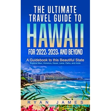 The Ultimate Travel Guide To Hawaii for 2022, 2023, and Beyond: A