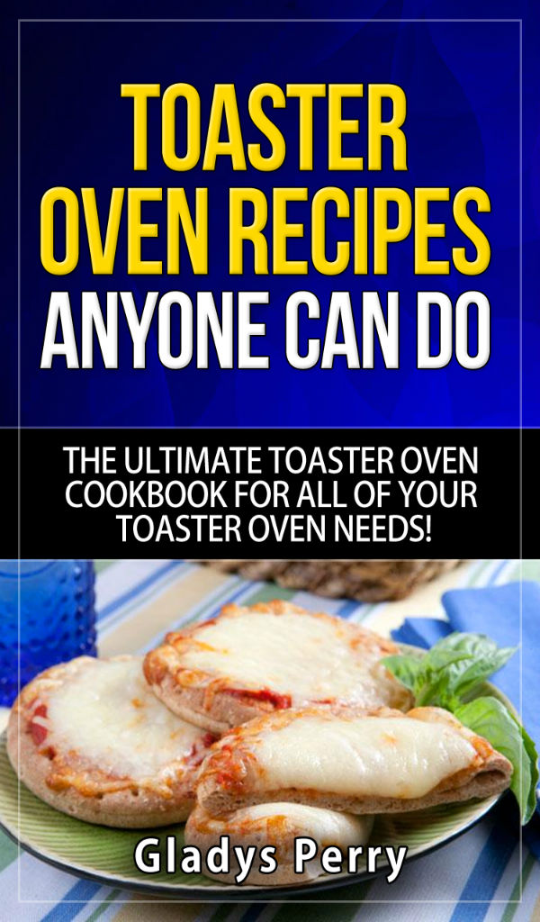 Toaster Oven Recipes Anyone Can Do: The Ultimate Toaster Oven Cookbook for All of Your Toaster Oven Needs! Including Frigidaire toaster oven, Black Decker toaster oven, Cuisinart toaster oven, Hamilton Beach toaster oven And MORE!