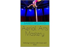 Aerial Arts Mastery: Defying Gravity with Grace and Skill (Under the Big Top: A Guide to Starting Your Own Traveling Circus)