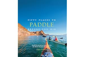 Fifty Places to Paddle Before You Die: Kayaking and Rafting Experts Share the World’s Greatest Destinations