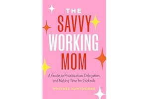 The Savvy Working Mom: A Guide to Prioritization, Delegation, and Making Time for Cocktails