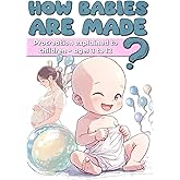 How babies are made ?: Procreation explained to children - ages 3 to 12