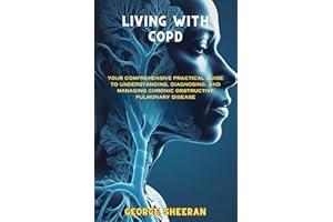 LIVING WITH COPD: YOUR COMPREHENSIVE PRACTICAL GUIDE TO UNDERSTANDING, DIAGNOSING, AND MANAGING CHRONIC OBSTRUCTIVE PULMONARY