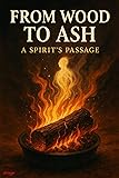 From Wood to Ash : A Spirit’s Passage