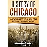 History of Chicago: A Captivating Guide to the People and Events that Shaped the Windy City’s History (U.S. States)