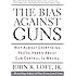 The Bias Against Guns: Why Almost Everything You'Ve Heard About Gun Control Is Wrong