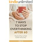 7 Ways to Stop Overthinking After 60: Practical Tips to Feel Calmer Every Day: Simple Strategies for Seniors to Quiet a Racing Mind, Reduce Stress and Live with Clarity