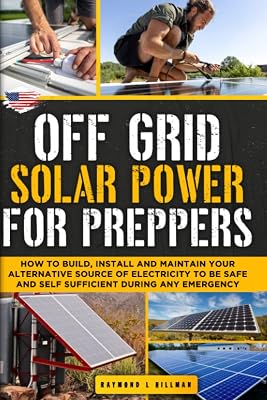 Off Grid Solar Power for Preppers: How to Build, Install and Maintain Your Alternative Source of Electricity To Be Safe and Self Sufficient During Any Emergency