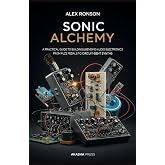Sonic Alchemy: A Practical Guide to Building and Bending Audio Electronics: From Fuzz Pedals to Circuit-Bent Synths