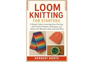 Loom Knitting for Starters: A Simple Guide to Learning Loom Knitting with Creative Projects, Techniques, and Patterns for Blankets, Hats, Scarves, Socks & More.