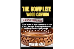 THE COMPLETE WOOD CARVING MAKING SIMPLIFIED: Learn The Art Of Wood Carving Step By Step — Tools, Whittling, Relief Carving, F