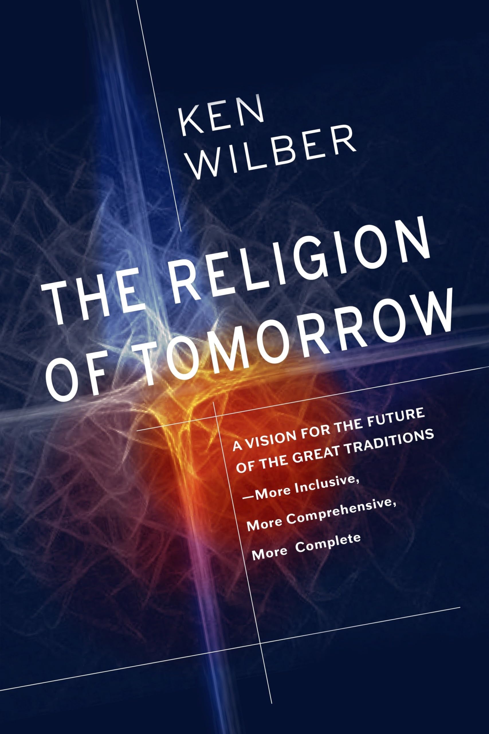 The Religion of Tomorrow: A Vision for the Future of the Great Traditions-More Inclusive, More Comprehensive, More Complete