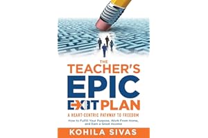 The Teacher's Epic Exit Plan: How to Fulfill Your Purpose, Work From Home, and Earn a Great Income -- A Heart-Centric Pathway to Freedom