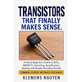 Transistors That Finally Make Sense: A Visual Beginner's Guide to BJTs, MOSFETs, Switching, Amplification, Biasing, and Simple Transistor Circuits (Electronics - easy and simple.)