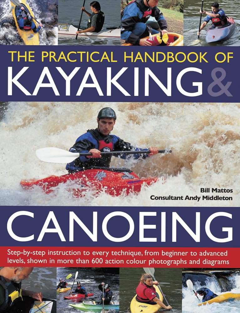 The Practical Handbook of Kayaking & Canoeing: Step-By-Step Instruction in Every Technique, from Beginner to Advanced Levels, Shown in More Than 600 ... 600 Action-Packed Photographs and Diagrams