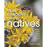 Real Gardens Grow Natives: Design, Plant, and Enjoy a Healthy Northwest Garden