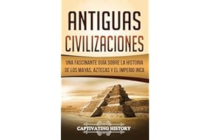 Antiguas Civilizaciones: Una Fascinante Guía sobre la Historia de los Mayas, Aztecas y el Imperio Inca