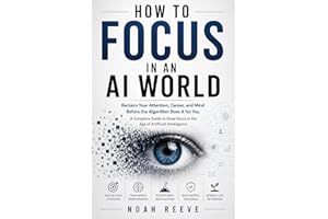 HOW TO FOCUS IN AN AI WORLD: Reclaim Your Attention, Career, and Mind Before the Algorithm Does It for You A Complete Guide t