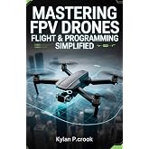 Mastering FPV Drone Flight &amp; Programming Simplified: Step-by-Step Instructions for Beginners to Experts on Drone Customization, Autonomous Missions, and ... AI, GADGET REVIEW AND GUIDE BOOK Book 47)