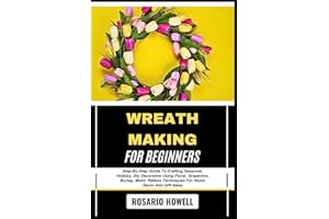 WREATH MAKING FOR BEGINNERS: Step-By-Step Guide To Crafting Seasonal, Holiday, Diy Decorative Using Floral, Grapevine, Burlap