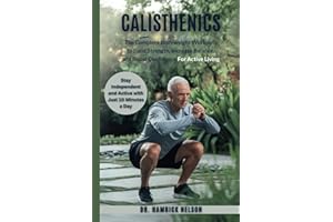Calisthenics Exercises For Seniors Over 60: The Complete Bodyweight Workouts To Build Strength, Increase Balance, And Boost Confidence For Active Living