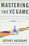 Mastering the VC Game: A Venture Capital Insider Reveals How to Get from Start-up to IPO on Your Terms