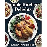 Simple Kitchen Delights - Savannah Faith Simmons: A Contemporary Food Lover's Guide to Quick and Tasty Recipes for Everyday Cooking
