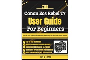 The Canon Eos Rebel T7 User Guide For Beginners: Tips and Tricks for Optimizing Performance, Productivity, and Unlock Your Creative Potential