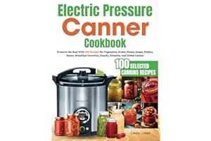 Electric Pressure Canner Cookbook: Preserve the Best With 100 Recipes for Vegetables, Fruits, Meats, Soups, Pickles, Beans, B