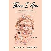 There I Am: The Journey from Hopelessness to Healing―A Memoir