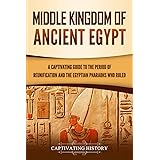 Middle Kingdom of Ancient Egypt: A Captivating Guide to the Period of Reunification and the Egyptian Pharaohs Who Ruled (Anci