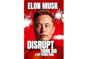 Elon Musk: How To Disrupt, Think Big & Get Things Done - 33 Lessons for Shaping the Future & Transforming Ideas Into Reality 