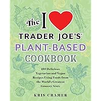 The I Love Trader Joe's Plant-Based Cookbook: 150 Delicious Vegetarian and Vegan Recipes Using Foods from the World's Greates