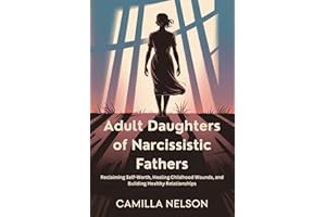 Adult Daughters of Narcissistic Fathers : Reclaiming Self-Worth, Healing Childhood Wounds, and Building Healthy Relationships