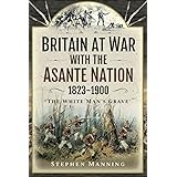 Britain at War with the Asante Nation 1823-1900: 'The White Man's Grave'