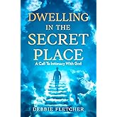 Dwelling in the Secret Place: A Call to Intimacy With God