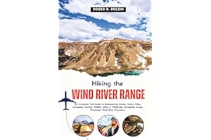 Hiking the Wind River Range: The Complete Trail Guide to Backpacking Routes, Scenic Hikes, Campsites, Permits, Wildlife Safet