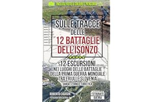Sulle Tracce delle 12 Battaglie dell'Isonzo: 12 Escursioni nei Luoghi delle Battaglie della Prima Guerra Mondiale tra Friuli 