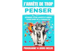 J'arrête de trop penser: Les Techniques Efficaces et Prouvées pour Retrouver la Paix Intérieure, Éradiquer l'Anxiété et Mieux