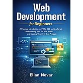 Web Development for Beginners: Practical Introduction to HTML, CSS, and JavaScript, Understanding How the Web Works, and Creating Your First Real Projects (The Practical Web Developer Series)