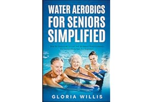 Water Aerobics for Seniors Simplified: Step-By-Step Guide to Low and No Impact Water Exercises for Seniors Made Easy for Begi