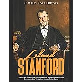 Leland Stanford: The Life and Legacy of the Railroad Executive Who Became California’s Governor and the West’s Most Famous Robber Baron