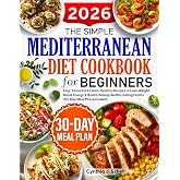 The Simple Mediterranean Diet Cookbook for Beginners: Easy, Flavorful &amp; Heart-Healthy Recipes to Lose Weight, Boost Energy &amp; Build Lifelong Healthy Eating Habits (30-Day Meal Plan Included)