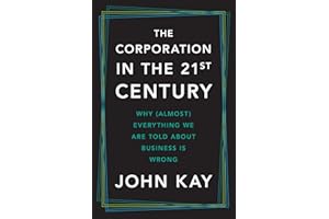 The Corporation in the Twenty-First Century: Why (Almost) Everything We Are Told About Business Is Wrong