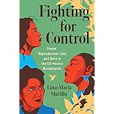 Fighting for Control: Power, Reproductive Care, and Race in the US-Mexico Borderlands (Justice, Power, and Politics)