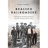 Bracero Railroaders: The Forgotten World War II Story of Mexican Workers in the U.S. West