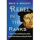 Rebel in the Ranks: Martin Luther, the Reformation, and the Conflicts That Continue to Shape Our World