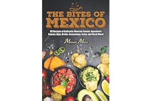 The Bites of Mexico: 80 Recipes of Authentic Mexican Snacks, Appetizers, Sauces, Dips, Drinks, Seasonings, Salsa, and Much Mo
