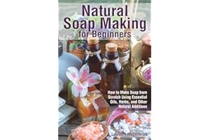 Natural Soap Making for Beginners: How to Make Soap from Scratch Using Essential Oils, Herbs, and Other Natural Additives